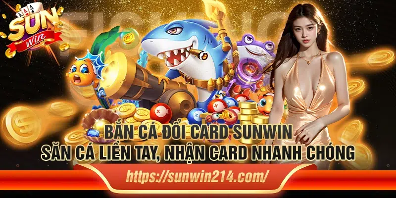 Bắn cá đổi card Sunwin – Săn cá liền tay, nhận card nhanh chóng