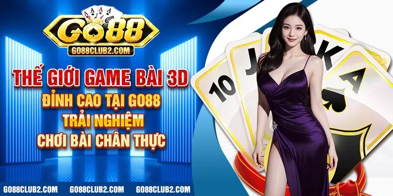 Thế giới game bài 3D đỉnh cao tại Go88 – Trải nghiệm chơi bài chân thực