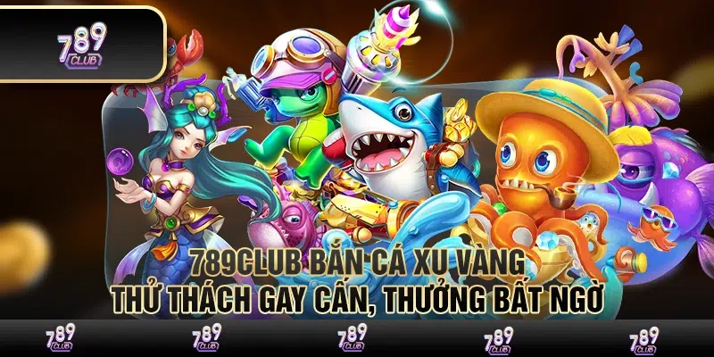 Bắn cá xu vàng 789Club – Thử thách gay cấn, thưởng bất ngờ