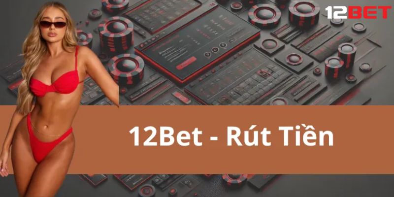 Chi tiết về hướng dẫn rút tiền 12bet cho người chơi dễ dàng